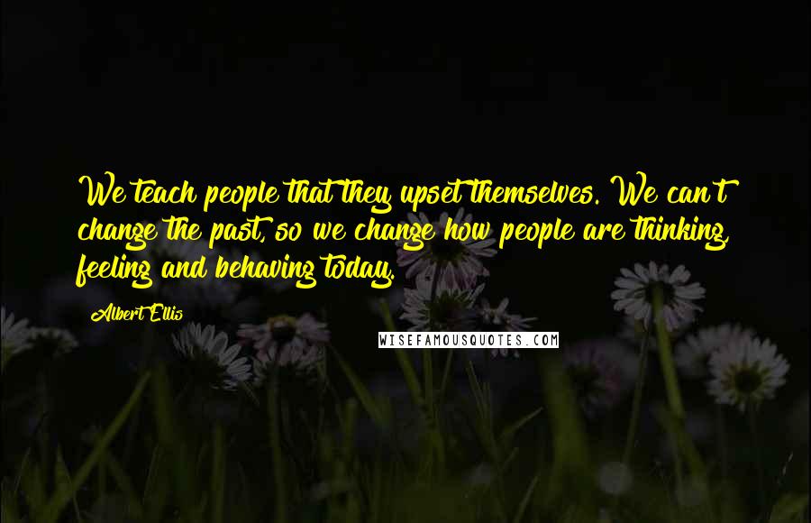 Albert Ellis Quotes: We teach people that they upset themselves. We can't change the past, so we change how people are thinking, feeling and behaving today.