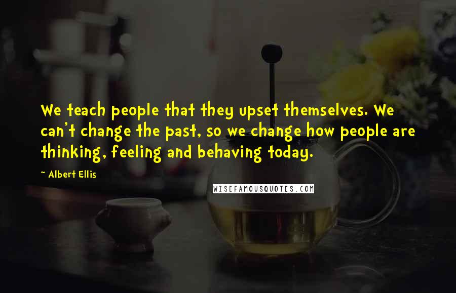 Albert Ellis Quotes: We teach people that they upset themselves. We can't change the past, so we change how people are thinking, feeling and behaving today.