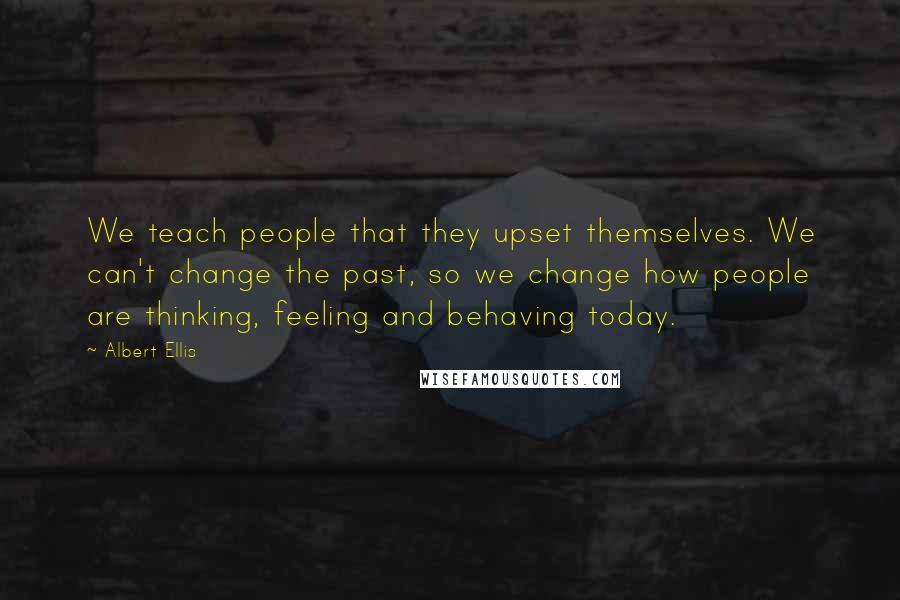 Albert Ellis Quotes: We teach people that they upset themselves. We can't change the past, so we change how people are thinking, feeling and behaving today.