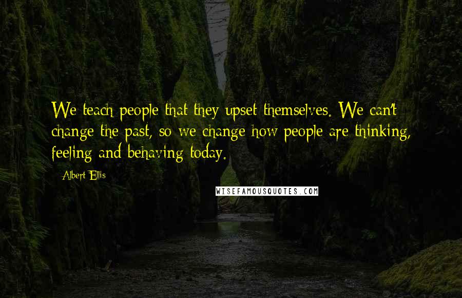 Albert Ellis Quotes: We teach people that they upset themselves. We can't change the past, so we change how people are thinking, feeling and behaving today.