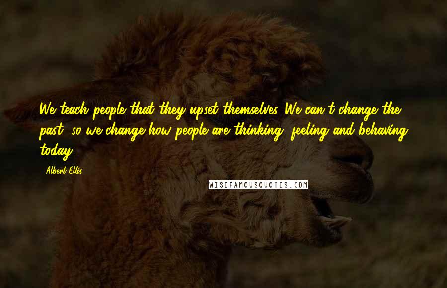 Albert Ellis Quotes: We teach people that they upset themselves. We can't change the past, so we change how people are thinking, feeling and behaving today.