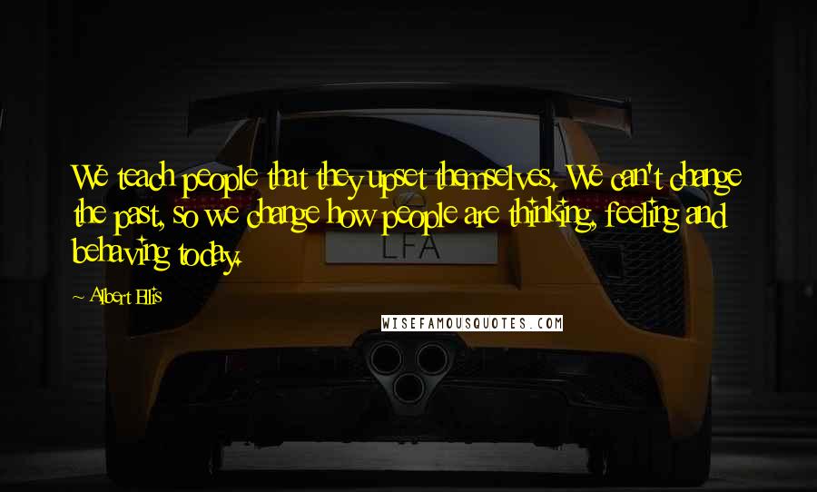 Albert Ellis Quotes: We teach people that they upset themselves. We can't change the past, so we change how people are thinking, feeling and behaving today.