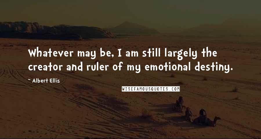 Albert Ellis Quotes: Whatever may be, I am still largely the creator and ruler of my emotional destiny.