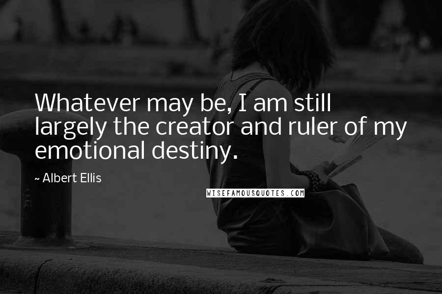 Albert Ellis Quotes: Whatever may be, I am still largely the creator and ruler of my emotional destiny.