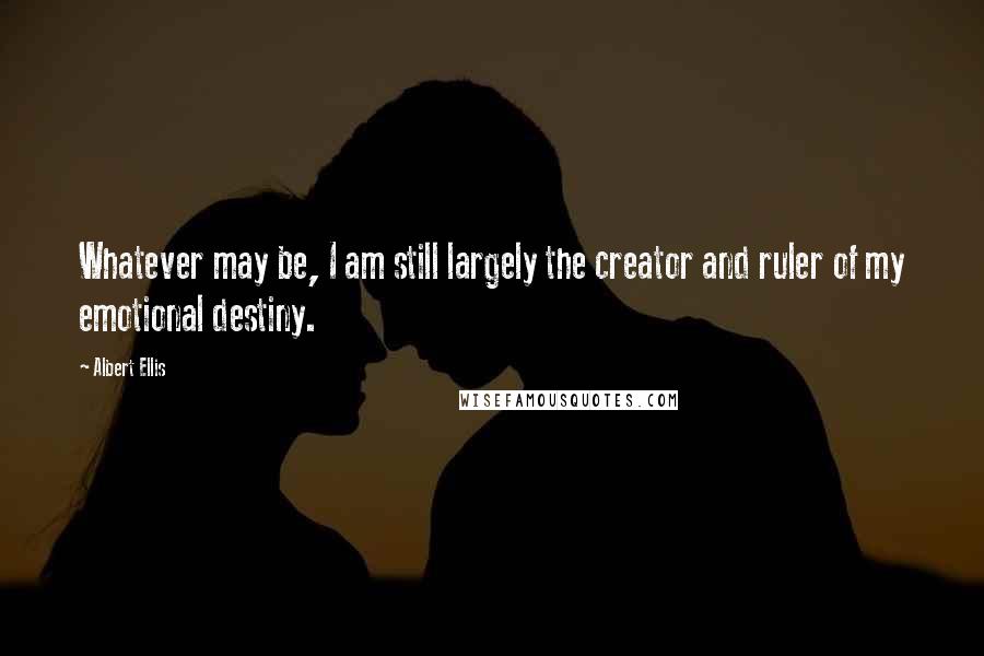 Albert Ellis Quotes: Whatever may be, I am still largely the creator and ruler of my emotional destiny.