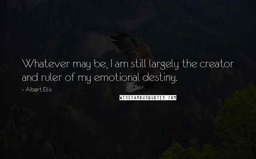 Albert Ellis Quotes: Whatever may be, I am still largely the creator and ruler of my emotional destiny.