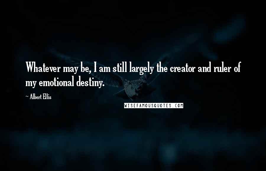 Albert Ellis Quotes: Whatever may be, I am still largely the creator and ruler of my emotional destiny.