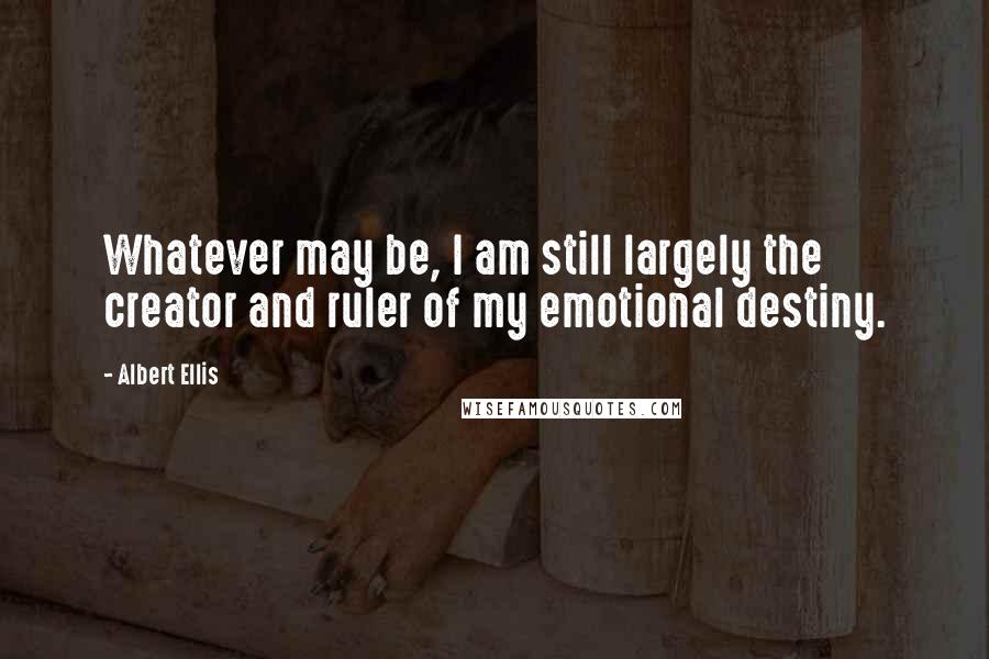 Albert Ellis Quotes: Whatever may be, I am still largely the creator and ruler of my emotional destiny.