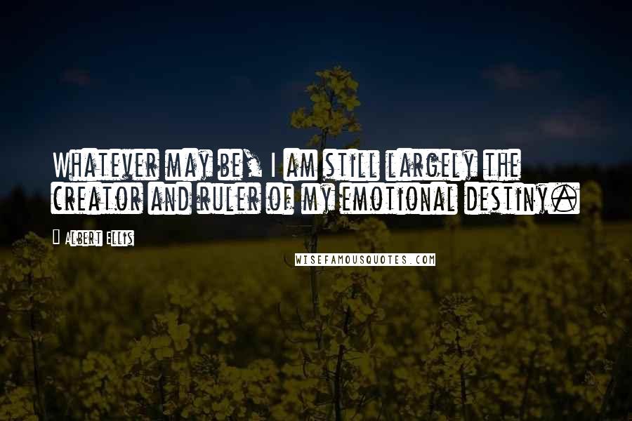 Albert Ellis Quotes: Whatever may be, I am still largely the creator and ruler of my emotional destiny.