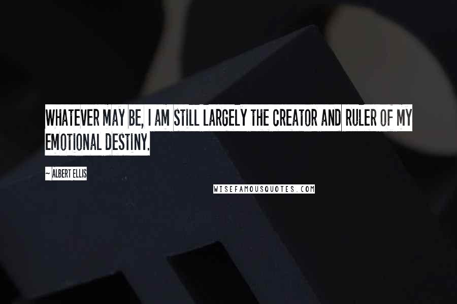 Albert Ellis Quotes: Whatever may be, I am still largely the creator and ruler of my emotional destiny.