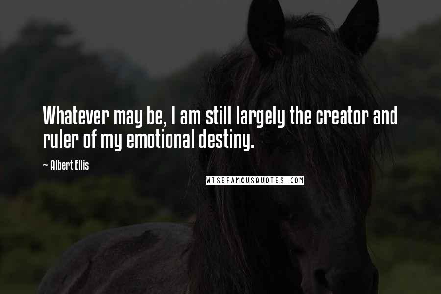 Albert Ellis Quotes: Whatever may be, I am still largely the creator and ruler of my emotional destiny.