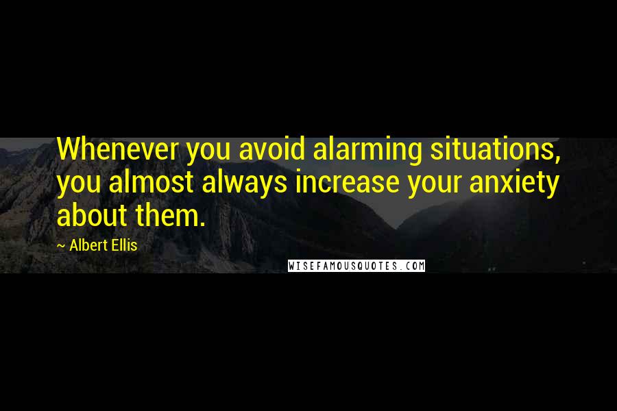 Albert Ellis Quotes: Whenever you avoid alarming situations, you almost always increase your anxiety about them.