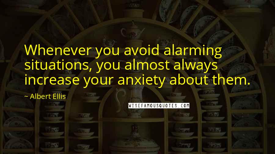 Albert Ellis Quotes: Whenever you avoid alarming situations, you almost always increase your anxiety about them.