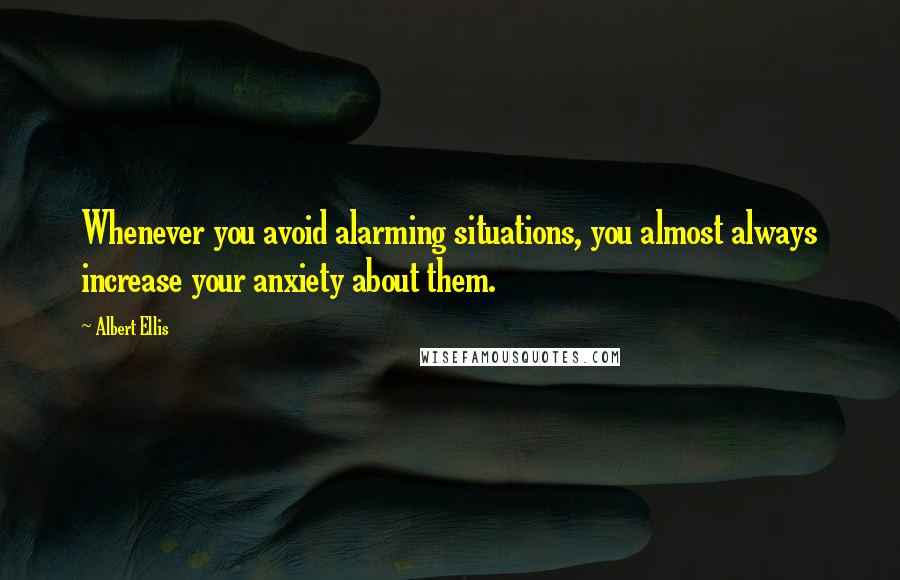 Albert Ellis Quotes: Whenever you avoid alarming situations, you almost always increase your anxiety about them.