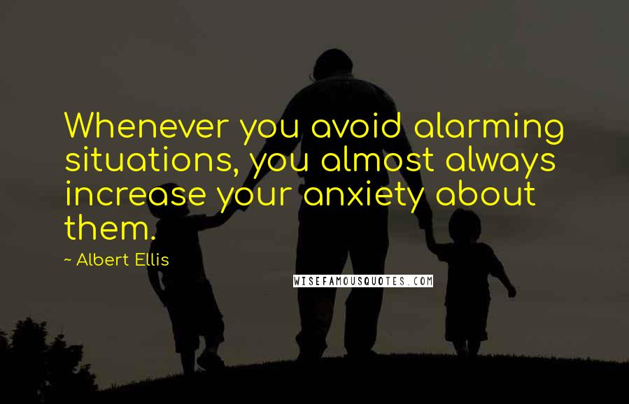 Albert Ellis Quotes: Whenever you avoid alarming situations, you almost always increase your anxiety about them.