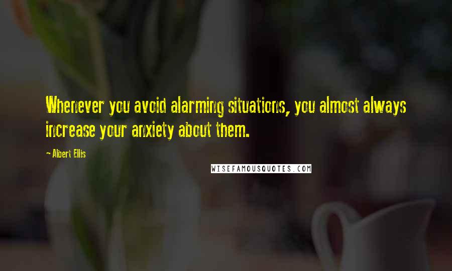 Albert Ellis Quotes: Whenever you avoid alarming situations, you almost always increase your anxiety about them.