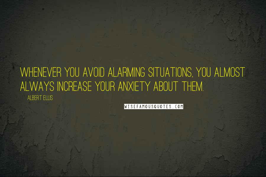 Albert Ellis Quotes: Whenever you avoid alarming situations, you almost always increase your anxiety about them.