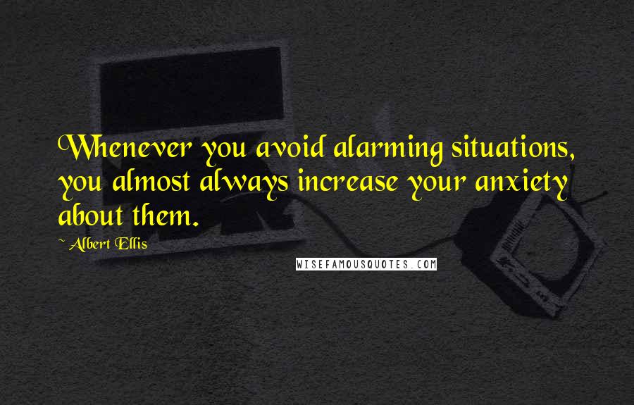 Albert Ellis Quotes: Whenever you avoid alarming situations, you almost always increase your anxiety about them.