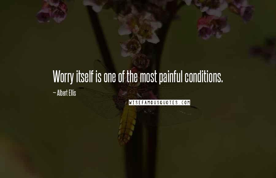 Albert Ellis Quotes: Worry itself is one of the most painful conditions.