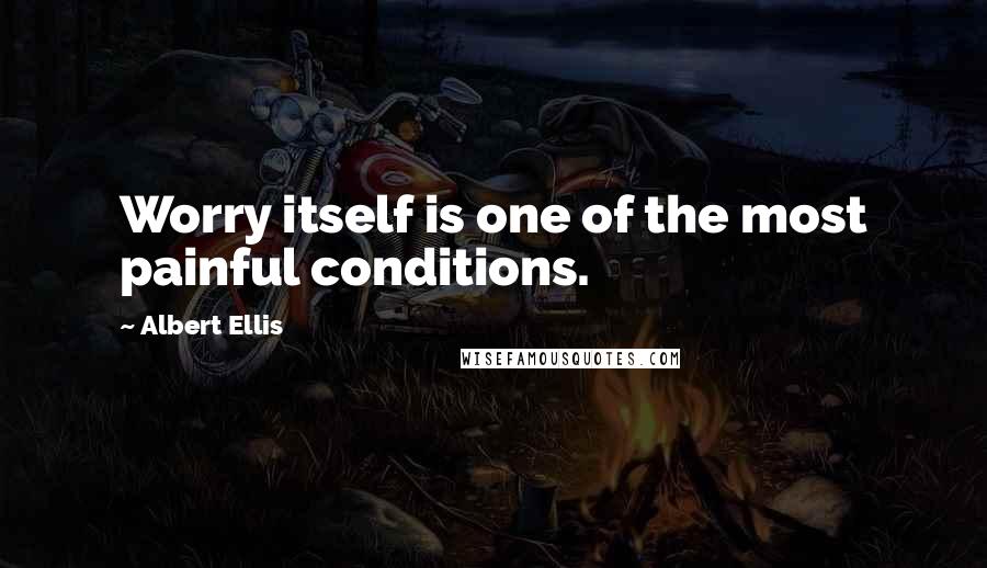 Albert Ellis Quotes: Worry itself is one of the most painful conditions.