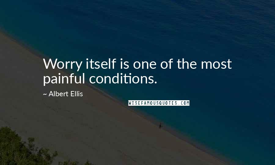 Albert Ellis Quotes: Worry itself is one of the most painful conditions.