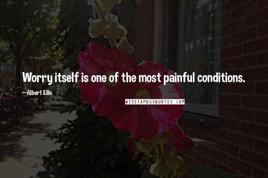 Albert Ellis Quotes: Worry itself is one of the most painful conditions.