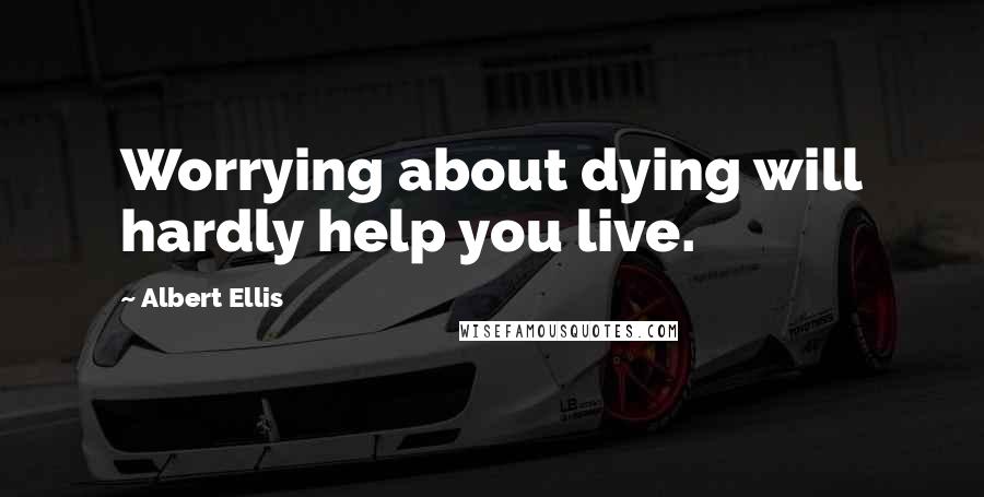 Albert Ellis Quotes: Worrying about dying will hardly help you live.