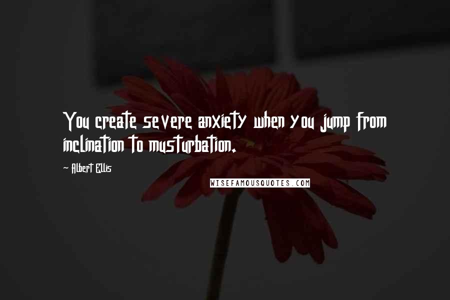 Albert Ellis Quotes: You create severe anxiety when you jump from inclination to musturbation.