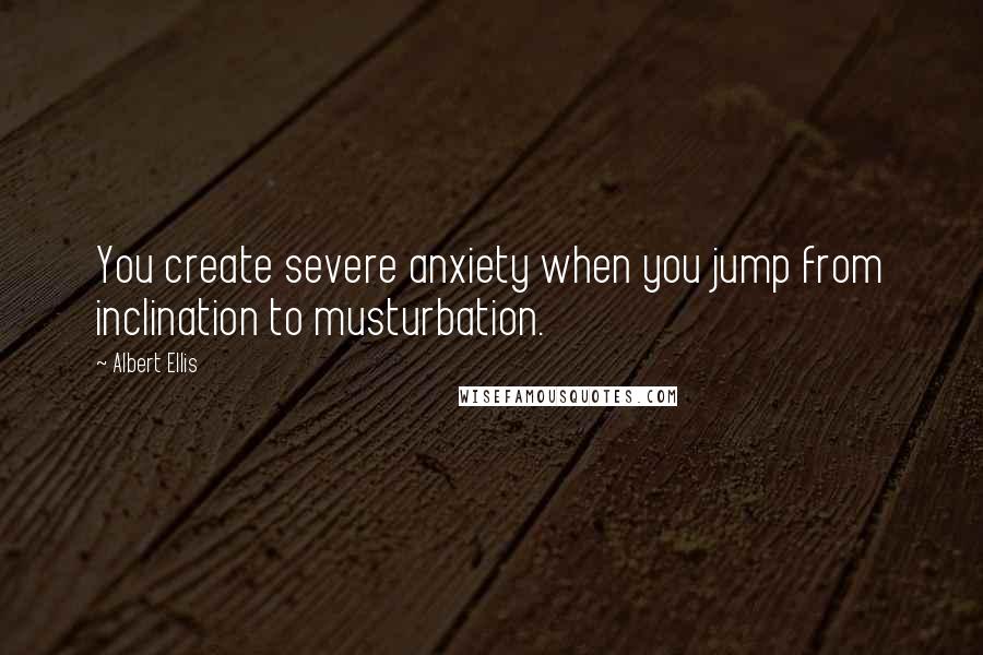 Albert Ellis Quotes: You create severe anxiety when you jump from inclination to musturbation.