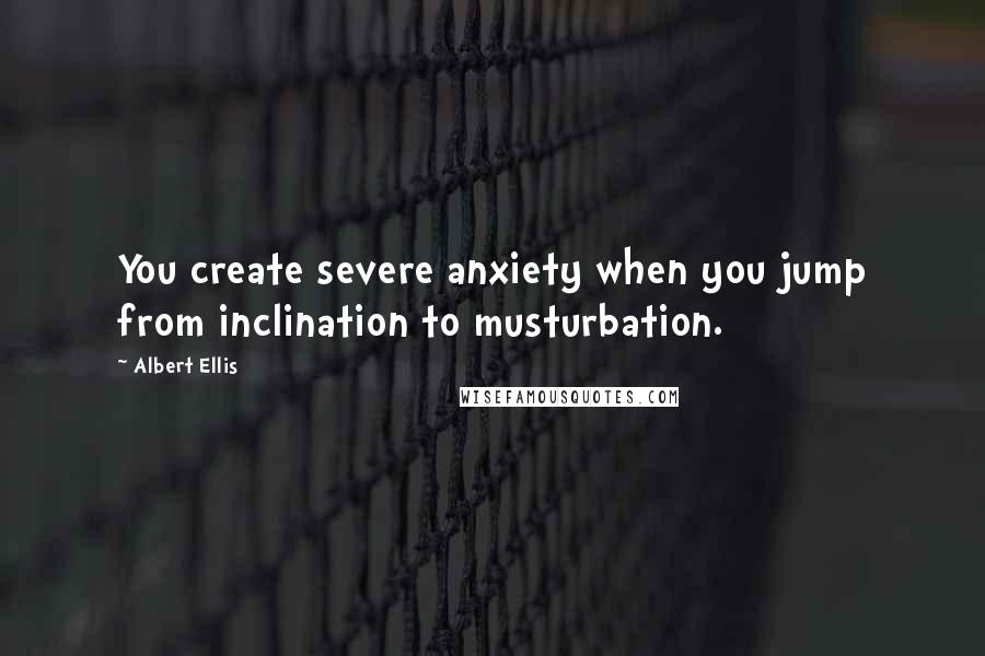 Albert Ellis Quotes: You create severe anxiety when you jump from inclination to musturbation.