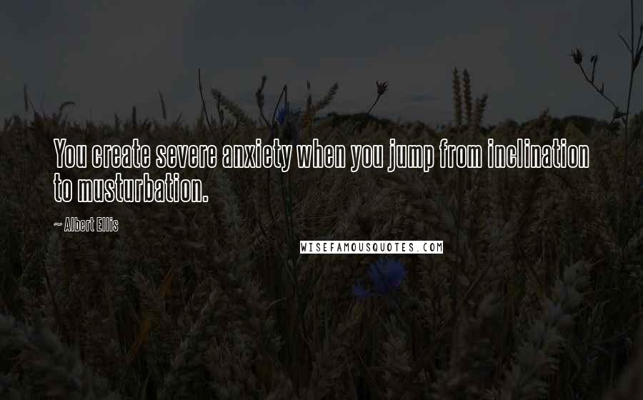 Albert Ellis Quotes: You create severe anxiety when you jump from inclination to musturbation.