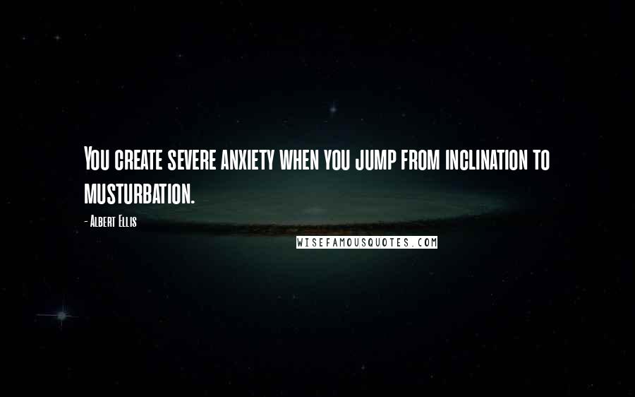 Albert Ellis Quotes: You create severe anxiety when you jump from inclination to musturbation.