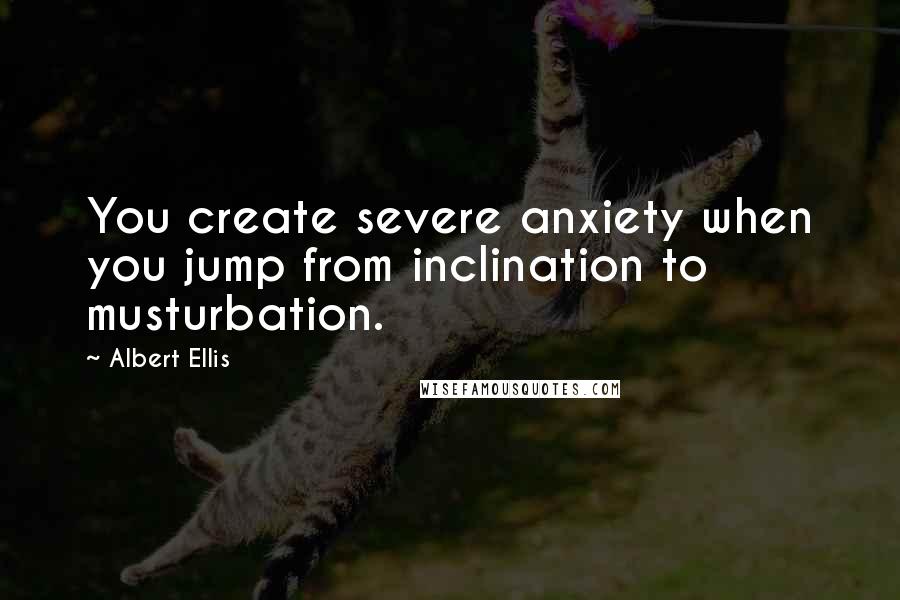 Albert Ellis Quotes: You create severe anxiety when you jump from inclination to musturbation.