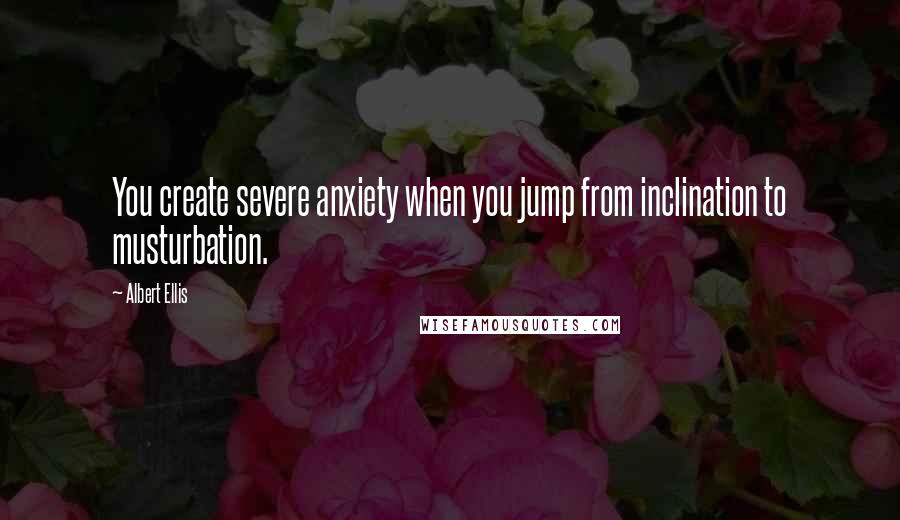 Albert Ellis Quotes: You create severe anxiety when you jump from inclination to musturbation.