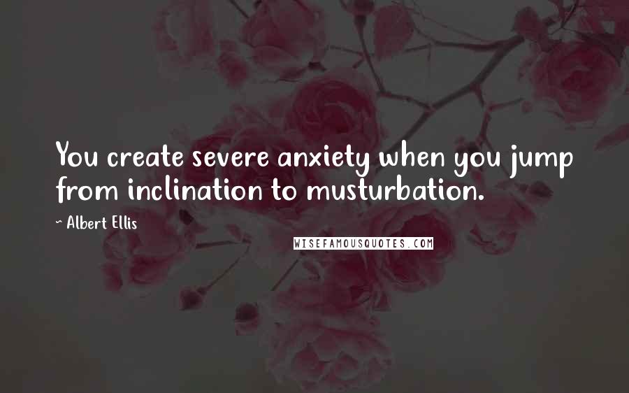 Albert Ellis Quotes: You create severe anxiety when you jump from inclination to musturbation.