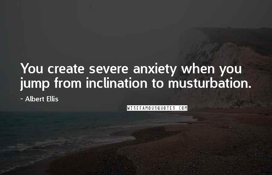 Albert Ellis Quotes: You create severe anxiety when you jump from inclination to musturbation.