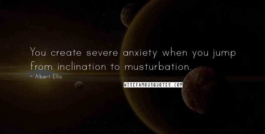 Albert Ellis Quotes: You create severe anxiety when you jump from inclination to musturbation.