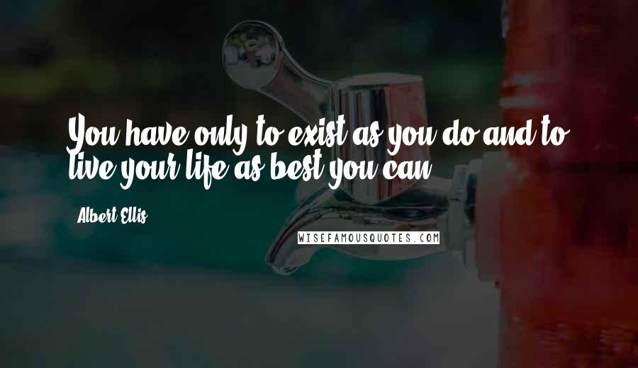 Albert Ellis Quotes: You have only to exist as you do and to live your life as best you can.