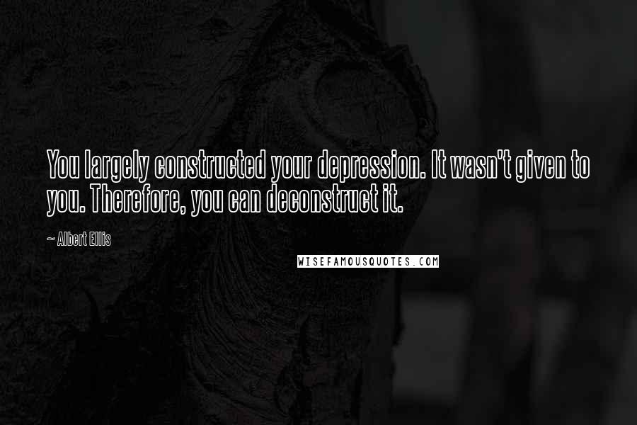 Albert Ellis Quotes: You largely constructed your depression. It wasn't given to you. Therefore, you can deconstruct it.