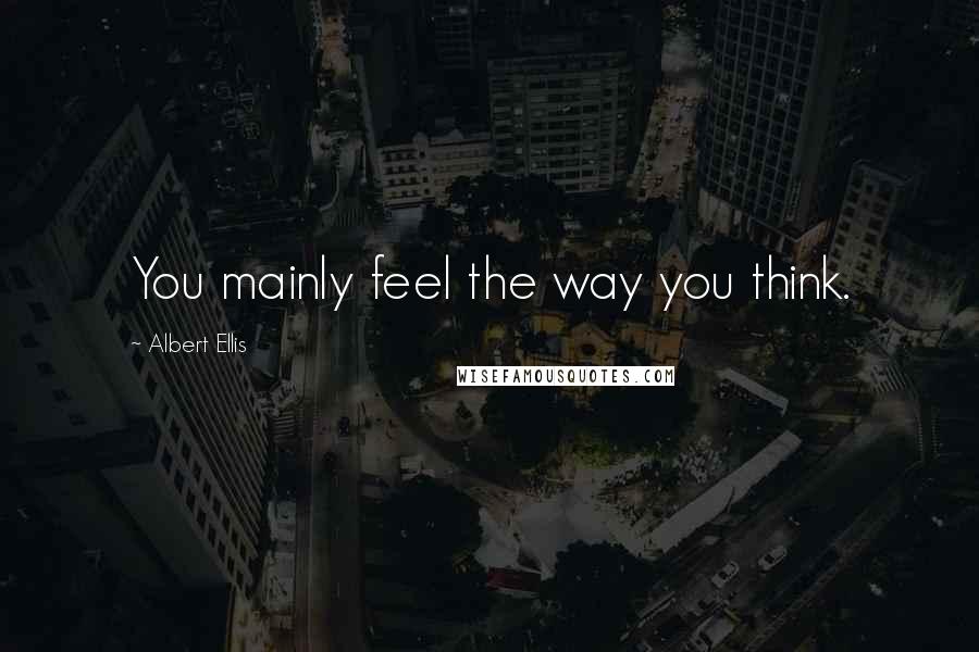 Albert Ellis Quotes: You mainly feel the way you think.