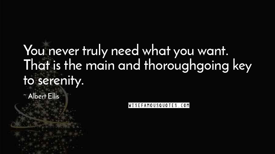 Albert Ellis Quotes: You never truly need what you want. That is the main and thoroughgoing key to serenity.