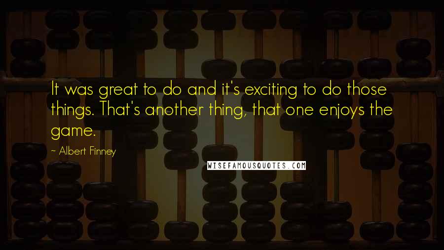 Albert Finney Quotes: It was great to do and it's exciting to do those things. That's another thing, that one enjoys the game.