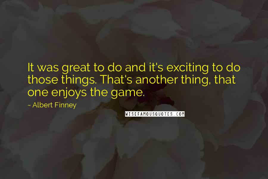 Albert Finney Quotes: It was great to do and it's exciting to do those things. That's another thing, that one enjoys the game.