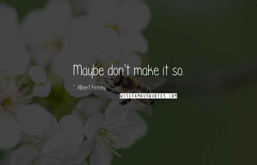 Albert Finney Quotes: Maybe don't make it so.