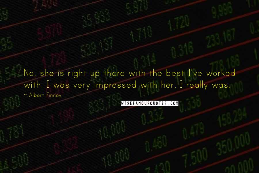 Albert Finney Quotes: No, she is right up there with the best I've worked with. I was very impressed with her, I really was.