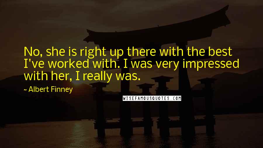 Albert Finney Quotes: No, she is right up there with the best I've worked with. I was very impressed with her, I really was.