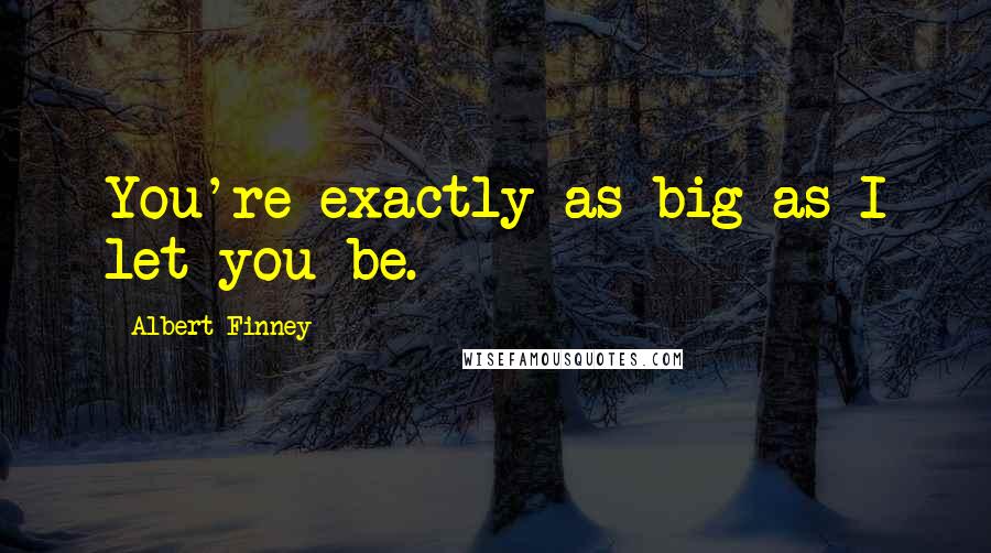 Albert Finney Quotes: You're exactly as big as I let you be.