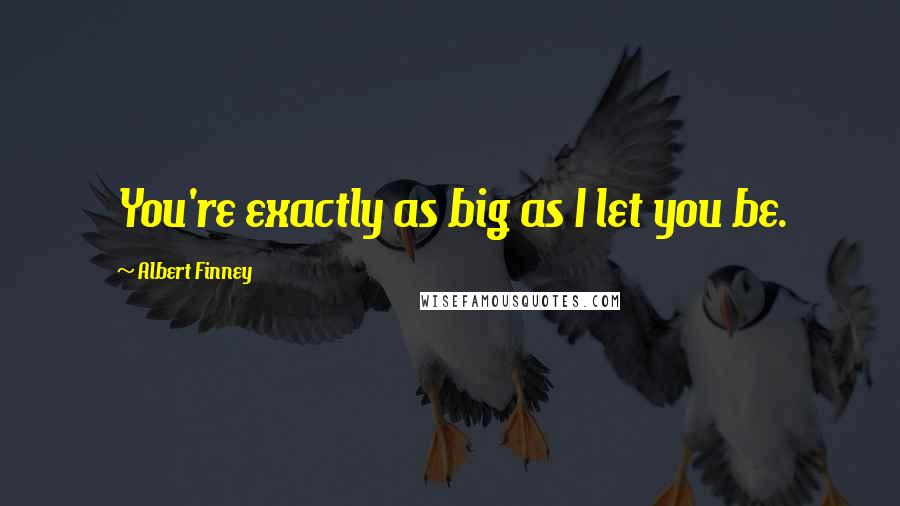 Albert Finney Quotes: You're exactly as big as I let you be.