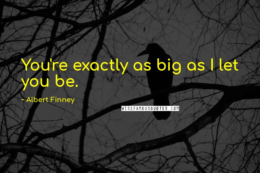 Albert Finney Quotes: You're exactly as big as I let you be.