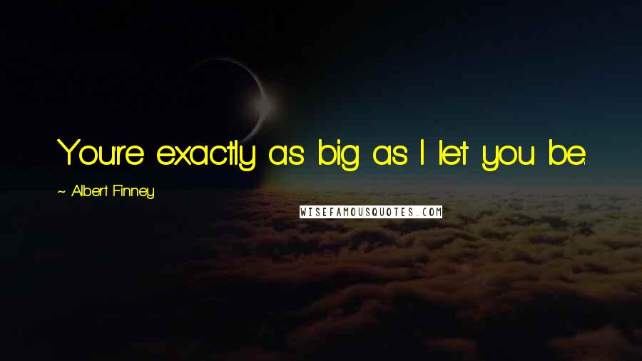 Albert Finney Quotes: You're exactly as big as I let you be.